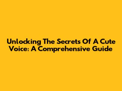 Unlocking The Secrets Of A Cute Voice: A Comprehensive Guide