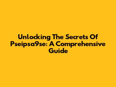 Unlocking The Secrets Of Pseipsa9se: A Comprehensive Guide