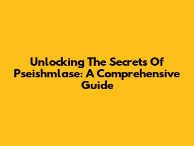 Unlocking The Secrets Of Pseishmlase: A Comprehensive Guide