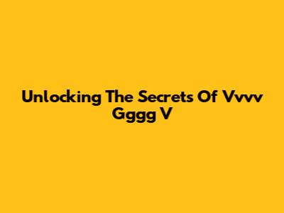 Unlocking The Secrets Of Vvvv Gggg V