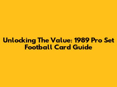 Unlocking The Value: 1989 Pro Set Football Card Guide