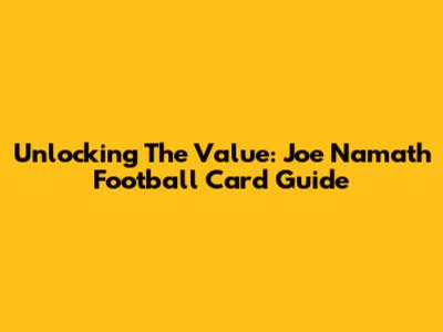 Unlocking The Value: Joe Namath Football Card Guide