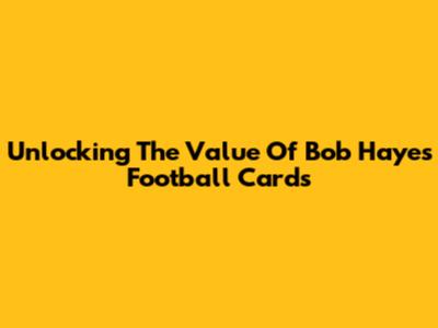 Unlocking The Value Of Bob Hayes Football Cards