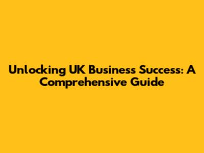 Unlocking UK Business Success: A Comprehensive Guide