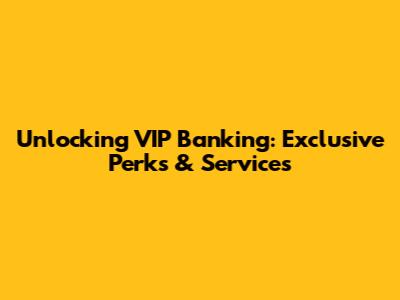 Unlocking VIP Banking: Exclusive Perks & Services