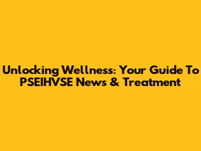 Unlocking Wellness: Your Guide To PSEIHVSE News & Treatment