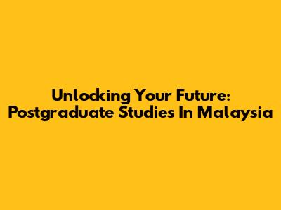Unlocking Your Future: Postgraduate Studies In Malaysia