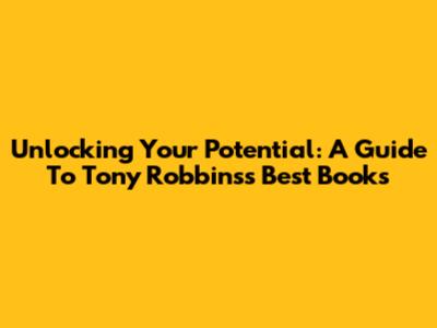 Unlocking Your Potential: A Guide To Tony Robbins's Best Books