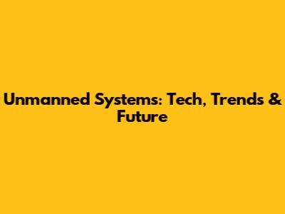 Unmanned Systems: Tech, Trends & Future