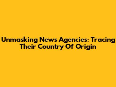 Unmasking News Agencies: Tracing Their Country Of Origin