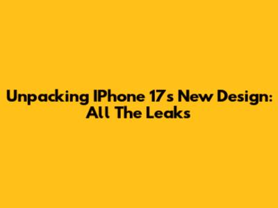 Unpacking IPhone 17's New Design: All The Leaks