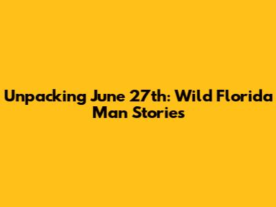 Unpacking June 27th: Wild Florida Man Stories