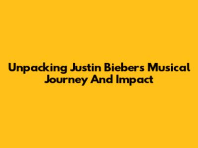 Unpacking Justin Bieber's Musical Journey And Impact