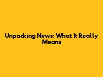 Unpacking News: What It Really Means