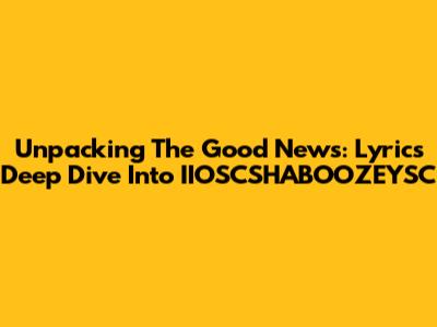 Unpacking The Good News: Lyrics Deep Dive Into IIOSCSHABOOZEYSC