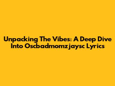 Unpacking The Vibes: A Deep Dive Into Oscbadmomzjaysc Lyrics