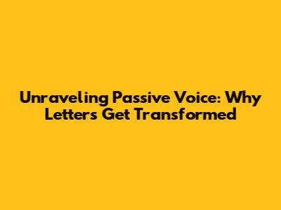 Unraveling Passive Voice: Why Letters Get Transformed