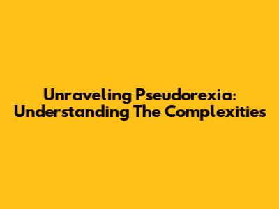 Unraveling Pseudorexia: Understanding The Complexities