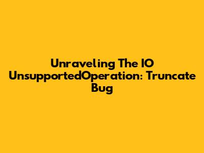 Unraveling The 'IO UnsupportedOperation: Truncate' Bug
