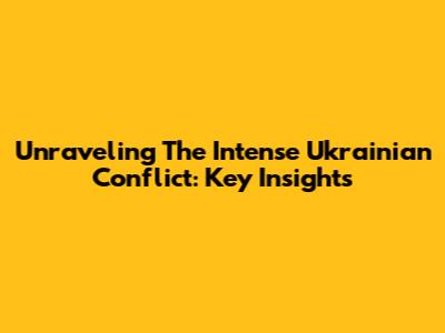 Unraveling The Intense Ukrainian Conflict: Key Insights