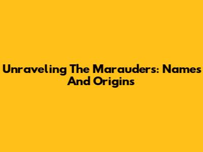Unraveling The Marauders: Names And Origins