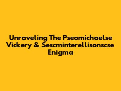 Unraveling The Pseomichaelse Vickery & Sescminterellisonscse Enigma