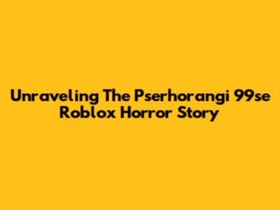 Unraveling The Pserhorangi 99se Roblox Horror Story
