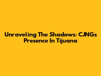 Unraveling The Shadows: CJNG's Presence In Tijuana