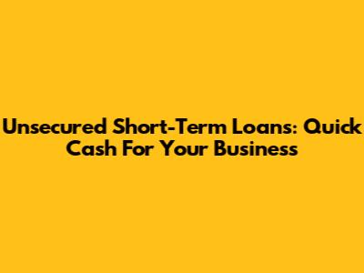 Unsecured Short-Term Loans: Quick Cash For Your Business