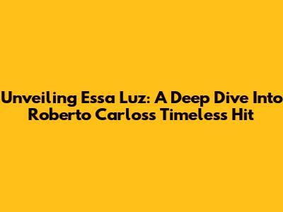 Unveiling 'Essa Luz': A Deep Dive Into Roberto Carlos's Timeless Hit