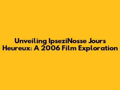 Unveiling 'IpseziNosse Jours Heureux': A 2006 Film Exploration