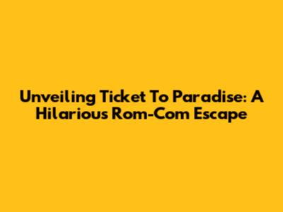 Unveiling 'Ticket To Paradise': A Hilarious Rom-Com Escape