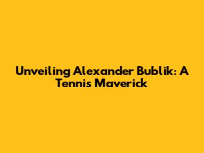 Unveiling Alexander Bublik: A Tennis Maverick