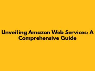 Unveiling Amazon Web Services: A Comprehensive Guide