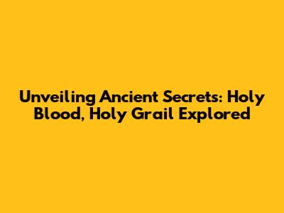 Unveiling Ancient Secrets: Holy Blood, Holy Grail Explored