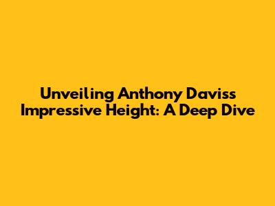 Unveiling Anthony Davis's Impressive Height: A Deep Dive