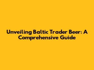 Unveiling Baltic Trader Beer: A Comprehensive Guide
