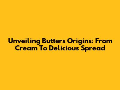 Unveiling Butter's Origins: From Cream To Delicious Spread
