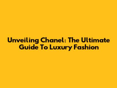 Unveiling Chanel: The Ultimate Guide To Luxury Fashion