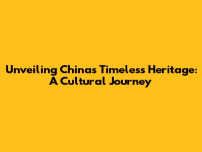 Unveiling China's Timeless Heritage: A Cultural Journey