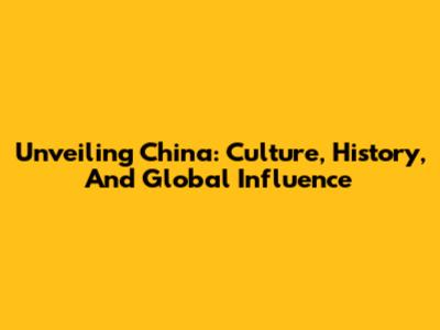 Unveiling China: Culture, History, And Global Influence