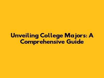 Unveiling College Majors: A Comprehensive Guide
