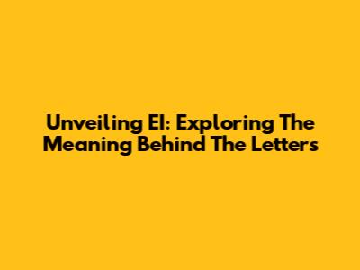 Unveiling EI: Exploring The Meaning Behind The Letters