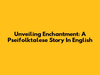 Unveiling Enchantment: A Pseifolktalese Story In English