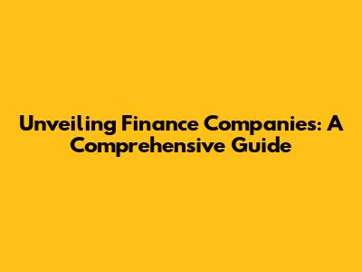 Unveiling Finance Companies: A Comprehensive Guide