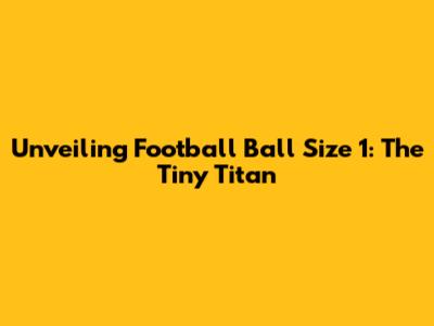 Unveiling Football Ball Size 1: The Tiny Titan