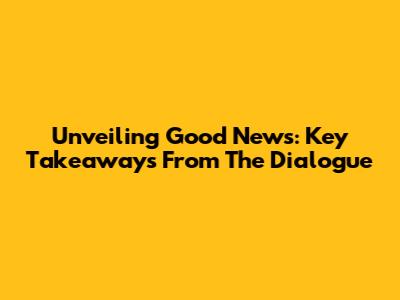 Unveiling Good News: Key Takeaways From The Dialogue