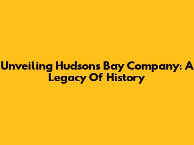 Unveiling Hudson's Bay Company: A Legacy Of History