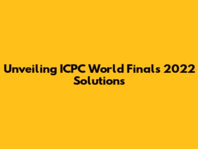 Unveiling ICPC World Finals 2022 Solutions