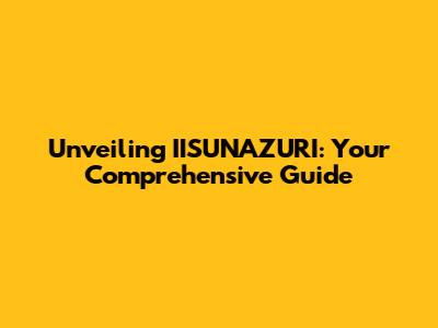 Unveiling IISUNAZURI: Your Comprehensive Guide